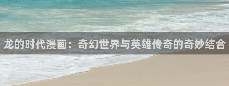 奇漫屋元尊漫画：龙的时代漫画：奇幻世界与英雄传奇的奇妙结合