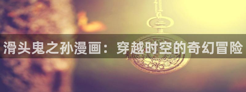 绍宋漫画下拉式奇漫屋：滑头鬼之孙漫画：穿越时空的奇幻冒险