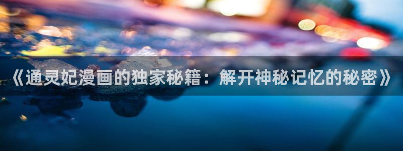 奇漫屋怎么下载漫画：《通灵妃漫画的独家秘籍：解开神秘记忆的秘密》